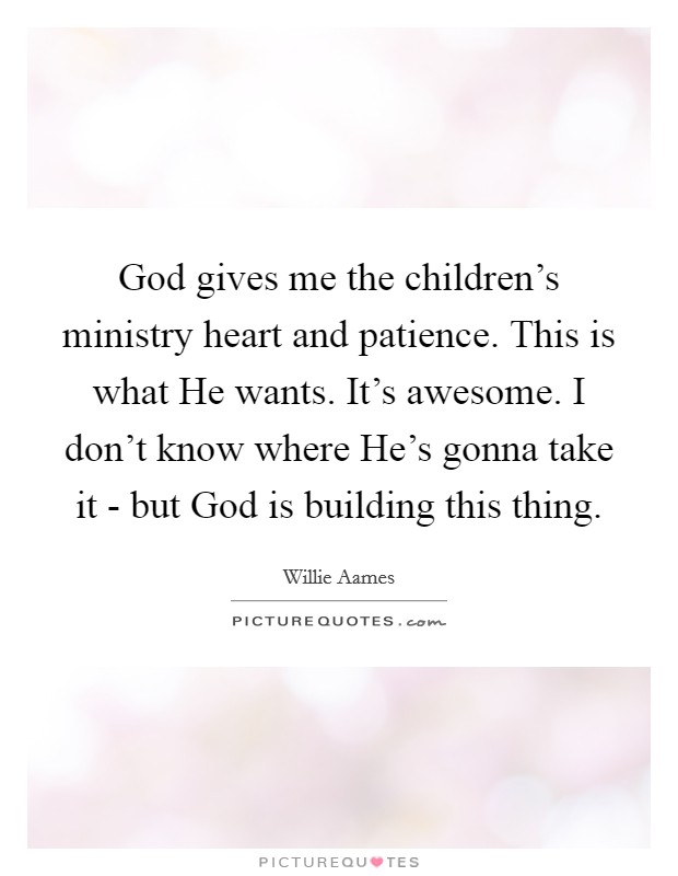 God gives me the children's ministry heart and patience. This is what He wants. It's awesome. I don't know where He's gonna take it - but God is building this thing. Picture Quote #1
