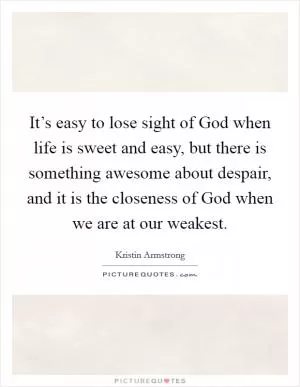 It’s easy to lose sight of God when life is sweet and easy, but there is something awesome about despair, and it is the closeness of God when we are at our weakest Picture Quote #1