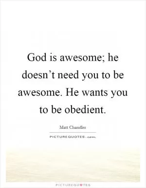 God is awesome; he doesn’t need you to be awesome. He wants you to be obedient Picture Quote #1