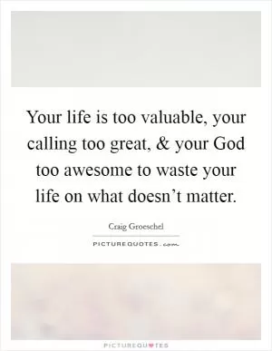 Your life is too valuable, your calling too great, and your God too awesome to waste your life on what doesn’t matter Picture Quote #1