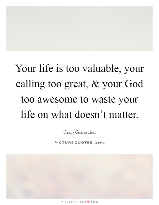Your life is too valuable, your calling too great, and your God too awesome to waste your life on what doesn't matter. Picture Quote #1