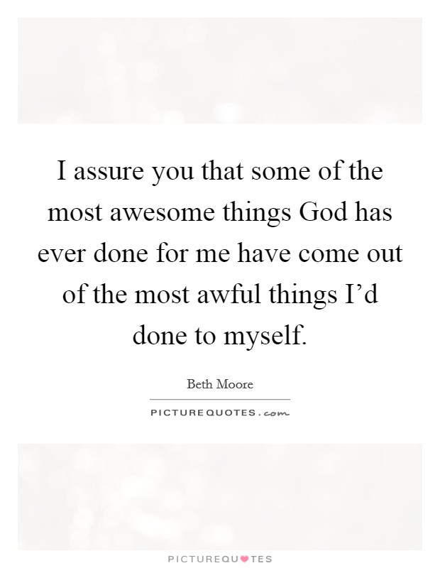 I assure you that some of the most awesome things God has ever done for me have come out of the most awful things I'd done to myself. Picture Quote #1