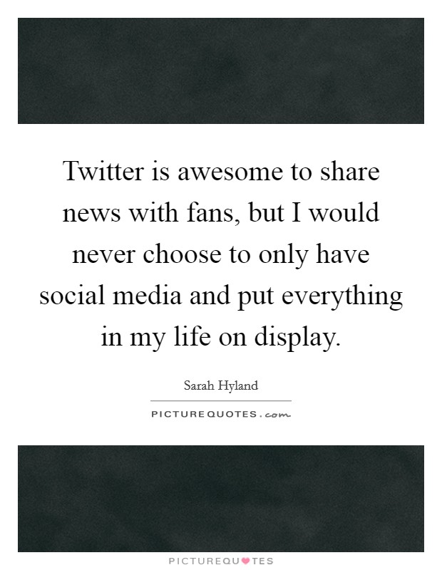 Twitter is awesome to share news with fans, but I would never choose to only have social media and put everything in my life on display. Picture Quote #1
