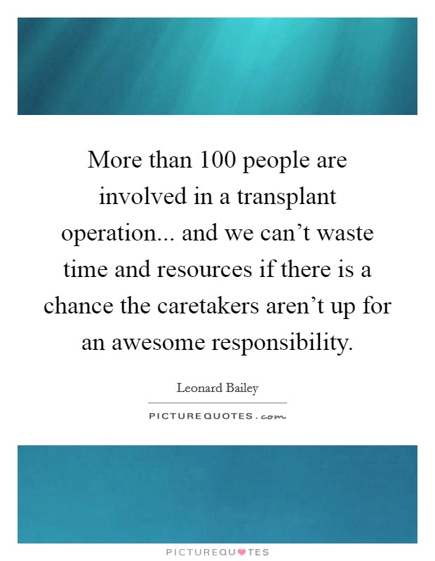 More than 100 people are involved in a transplant operation... and we can't waste time and resources if there is a chance the caretakers aren't up for an awesome responsibility. Picture Quote #1
