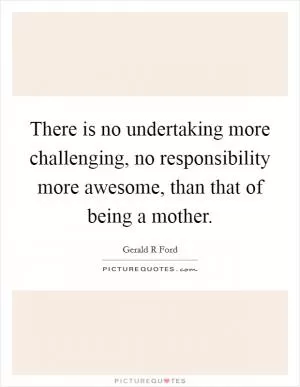 There is no undertaking more challenging, no responsibility more awesome, than that of being a mother Picture Quote #1