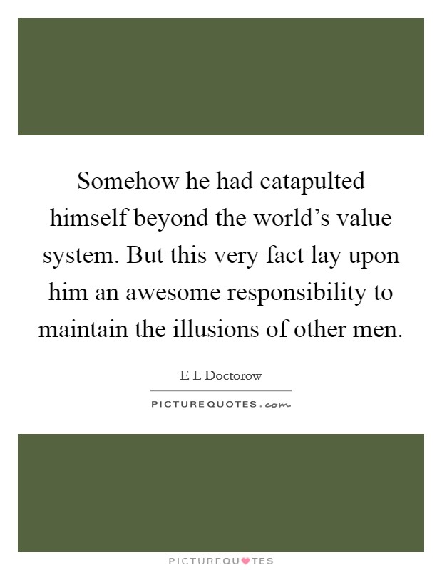 Somehow he had catapulted himself beyond the world's value system. But this very fact lay upon him an awesome responsibility to maintain the illusions of other men. Picture Quote #1