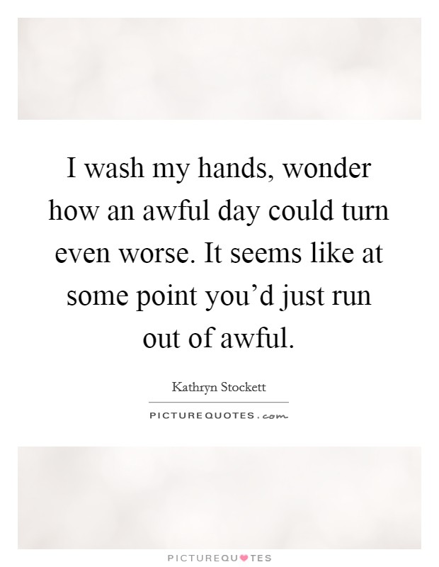 I wash my hands, wonder how an awful day could turn even worse. It seems like at some point you'd just run out of awful. Picture Quote #1