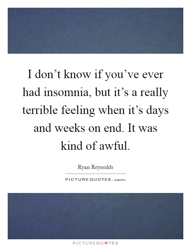 I don't know if you've ever had insomnia, but it's a really terrible feeling when it's days and weeks on end. It was kind of awful. Picture Quote #1