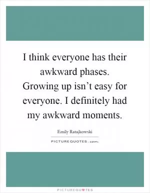 I think everyone has their awkward phases. Growing up isn’t easy for everyone. I definitely had my awkward moments Picture Quote #1