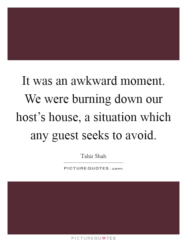 It was an awkward moment. We were burning down our host's house, a situation which any guest seeks to avoid. Picture Quote #1