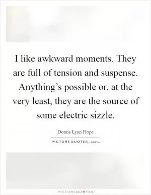 I like awkward moments. They are full of tension and suspense. Anything’s possible or, at the very least, they are the source of some electric sizzle Picture Quote #1