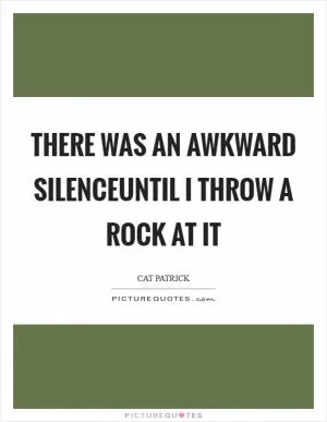 There was an awkward silenceUntil I throw a rock at it Picture Quote #1