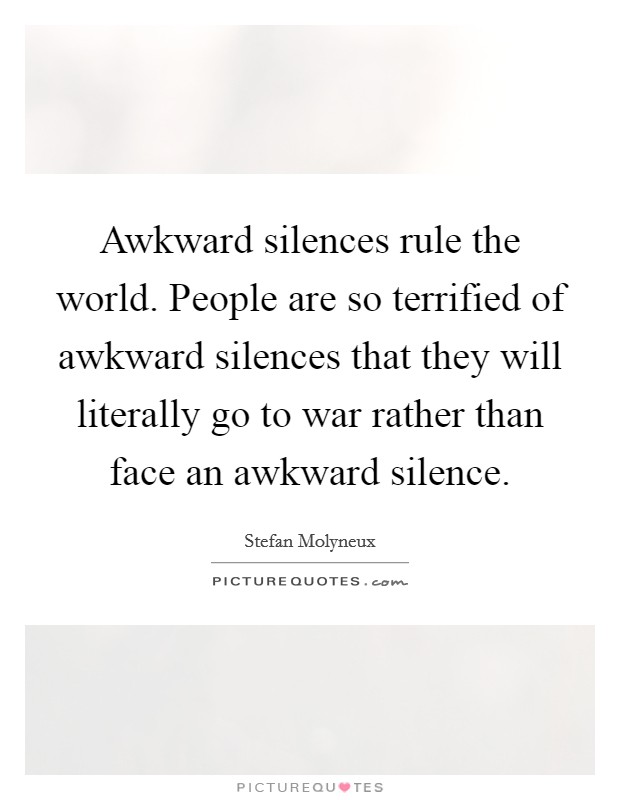 Awkward silences rule the world. People are so terrified of awkward silences that they will literally go to war rather than face an awkward silence. Picture Quote #1
