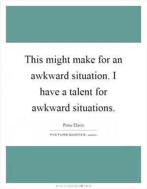 This might make for an awkward situation. I have a talent for awkward situations Picture Quote #1