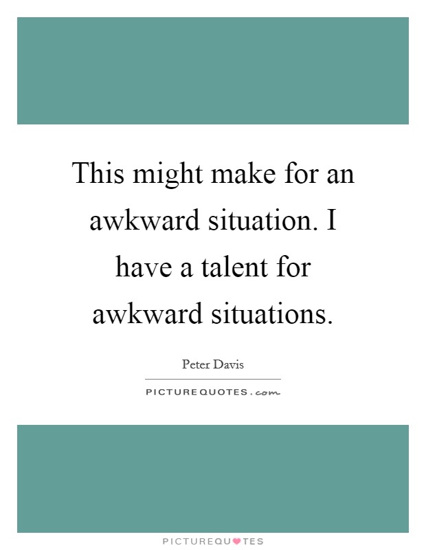 This might make for an awkward situation. I have a talent for awkward situations. Picture Quote #1