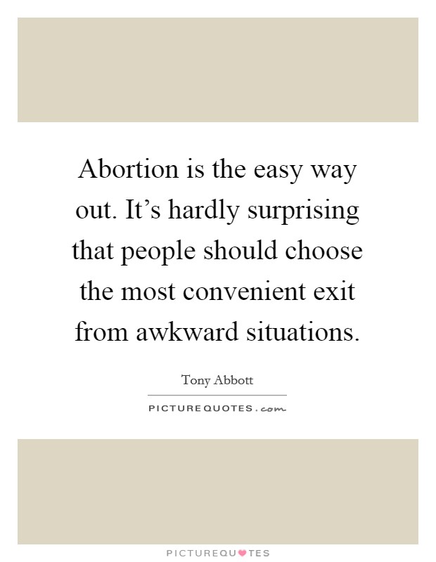 Abortion is the easy way out. It's hardly surprising that people should choose the most convenient exit from awkward situations. Picture Quote #1