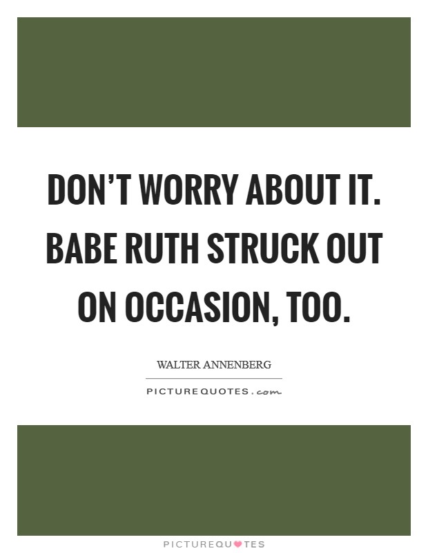 Don't worry about it. Babe Ruth struck out on occasion, too. Picture Quote #1