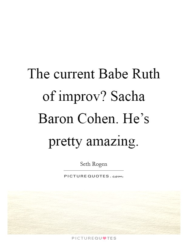 The current Babe Ruth of improv? Sacha Baron Cohen. He's pretty amazing. Picture Quote #1