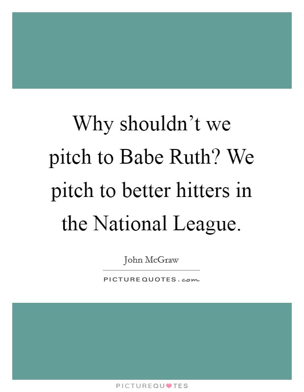 Why shouldn't we pitch to Babe Ruth? We pitch to better hitters in the National League. Picture Quote #1