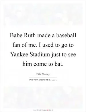Babe Ruth made a baseball fan of me. I used to go to Yankee Stadium just to see him come to bat Picture Quote #1