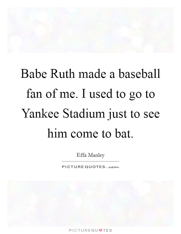Babe Ruth made a baseball fan of me. I used to go to Yankee Stadium just to see him come to bat. Picture Quote #1