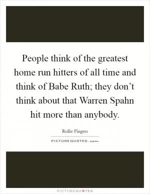 People think of the greatest home run hitters of all time and think of Babe Ruth; they don’t think about that Warren Spahn hit more than anybody Picture Quote #1