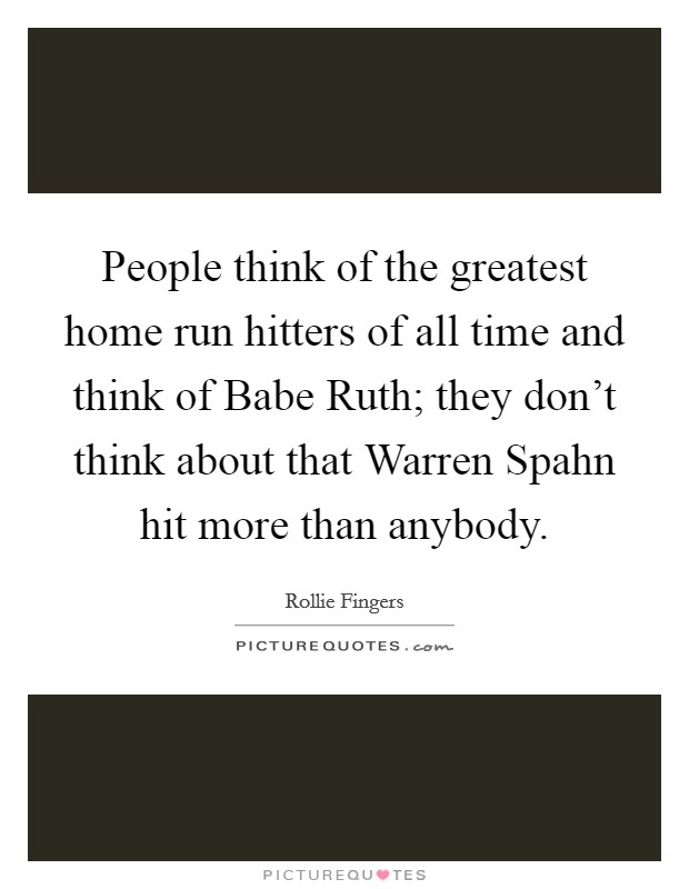 People think of the greatest home run hitters of all time and think of Babe Ruth; they don't think about that Warren Spahn hit more than anybody. Picture Quote #1