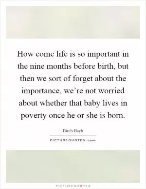 How come life is so important in the nine months before birth, but then we sort of forget about the importance, we’re not worried about whether that baby lives in poverty once he or she is born Picture Quote #1