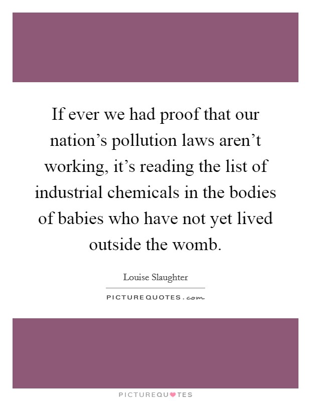 If ever we had proof that our nation's pollution laws aren't working, it's reading the list of industrial chemicals in the bodies of babies who have not yet lived outside the womb. Picture Quote #1