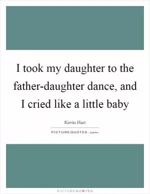 I took my daughter to the father-daughter dance, and I cried like a little baby Picture Quote #1