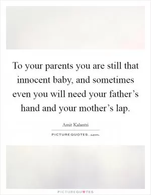 To your parents you are still that innocent baby, and sometimes even you will need your father’s hand and your mother’s lap Picture Quote #1