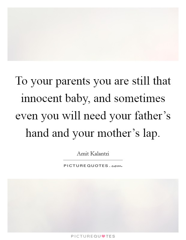To your parents you are still that innocent baby, and sometimes even you will need your father's hand and your mother's lap. Picture Quote #1