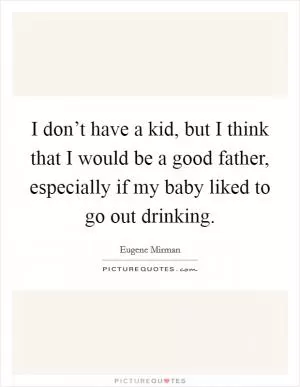 I don’t have a kid, but I think that I would be a good father, especially if my baby liked to go out drinking Picture Quote #1