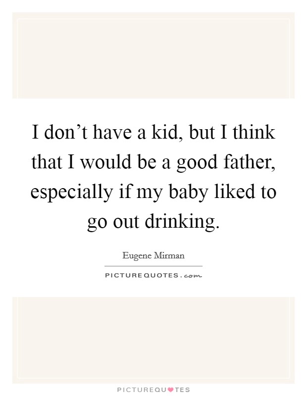 I don't have a kid, but I think that I would be a good father, especially if my baby liked to go out drinking. Picture Quote #1