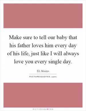 Make sure to tell our baby that his father loves him every day of his life, just like I will always love you every single day Picture Quote #1