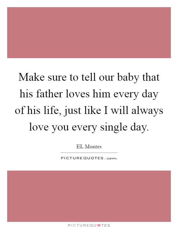 Make sure to tell our baby that his father loves him every day of his life, just like I will always love you every single day. Picture Quote #1