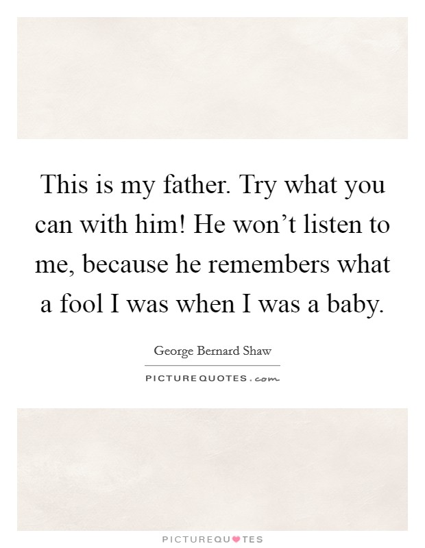 This is my father. Try what you can with him! He won't listen to me, because he remembers what a fool I was when I was a baby. Picture Quote #1