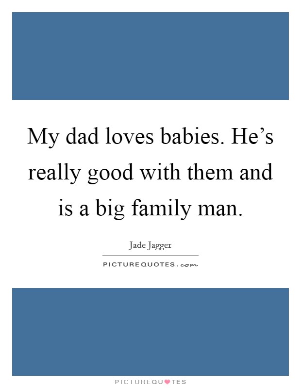 My dad loves babies. He's really good with them and is a big family man. Picture Quote #1