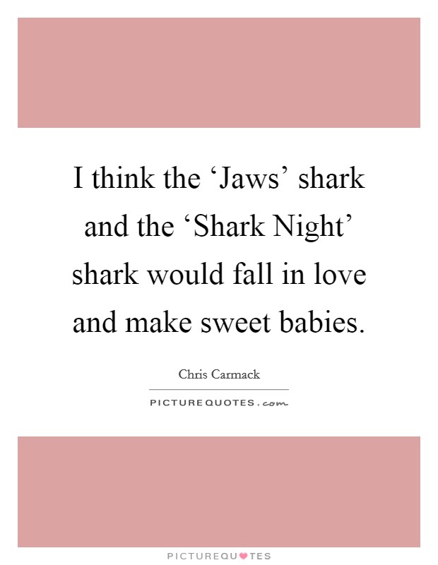 I think the ‘Jaws' shark and the ‘Shark Night' shark would fall in love and make sweet babies. Picture Quote #1