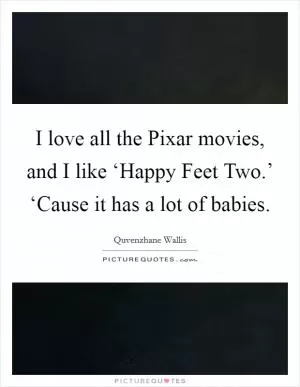 I love all the Pixar movies, and I like ‘Happy Feet Two.’ ‘Cause it has a lot of babies Picture Quote #1