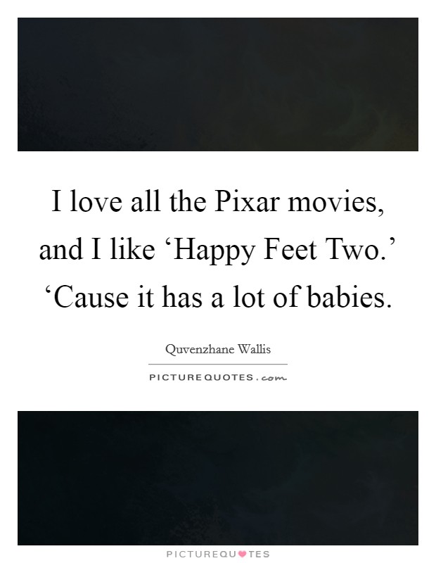 I love all the Pixar movies, and I like ‘Happy Feet Two.' ‘Cause it has a lot of babies. Picture Quote #1