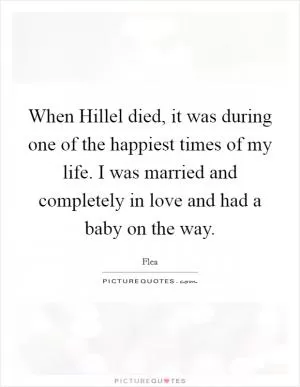 When Hillel died, it was during one of the happiest times of my life. I was married and completely in love and had a baby on the way Picture Quote #1