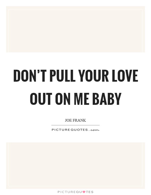 Don't pull your love out on me baby Picture Quote #1