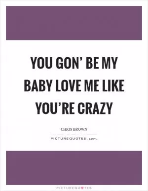 You gon’ be my baby Love me like you’re crazy Picture Quote #1