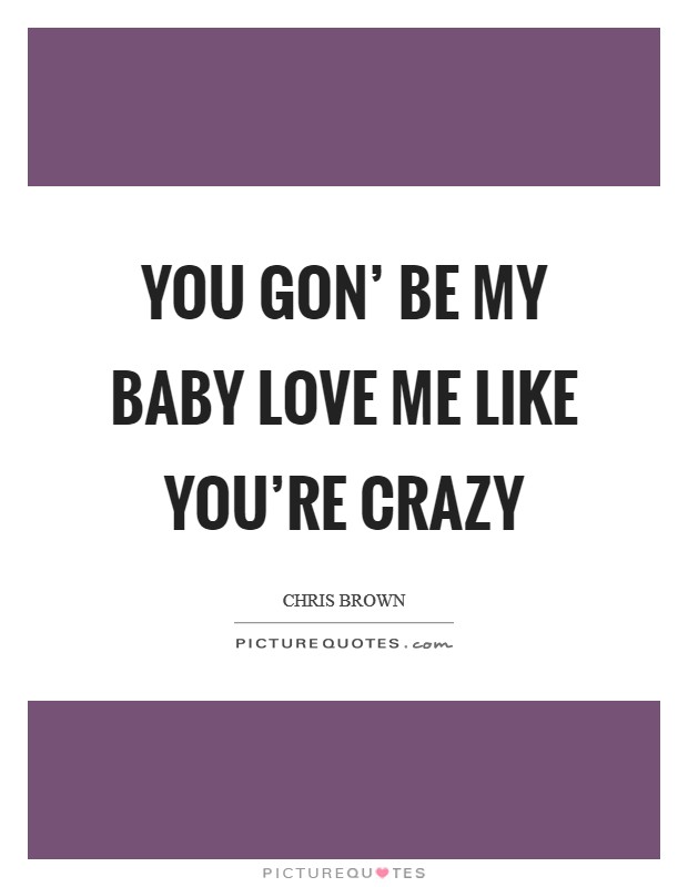 You gon' be my baby Love me like you're crazy Picture Quote #1