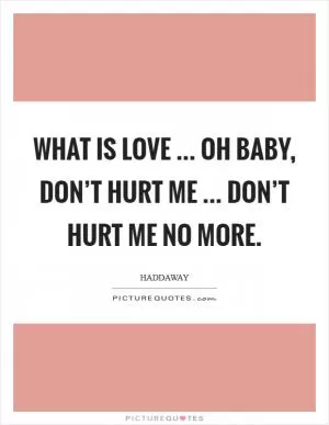 What is love ... Oh baby, don’t hurt me ... Don’t hurt me no more Picture Quote #1