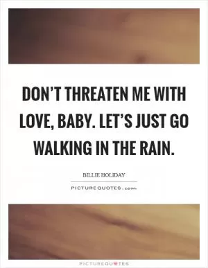 Don’t threaten me with love, baby. Let’s just go walking in the rain Picture Quote #1