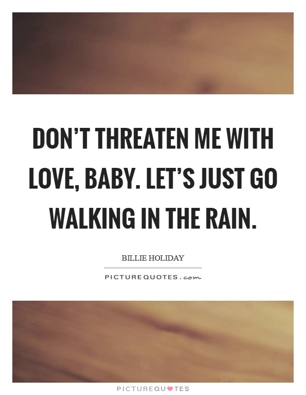 Don't threaten me with love, baby. Let's just go walking in the rain. Picture Quote #1