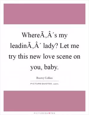 WhereÃ‚Â´s my leadinÃ‚Â´ lady? Let me try this new love scene on you, baby Picture Quote #1