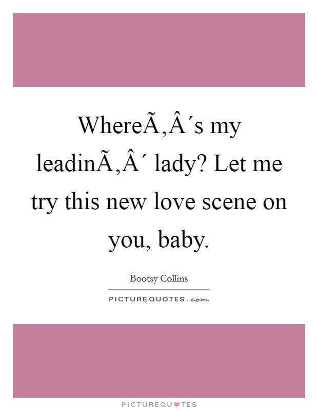 WhereÃ‚Â´s my leadinÃ‚Â´ lady? Let me try this new love scene on you, baby. Picture Quote #1